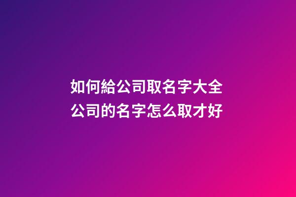 如何給公司取名字大全 公司的名字怎么取才好-第1張-公司起名-玄機派